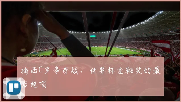 梅西C罗争夺战，世界杯金靴奖的最后绝唱