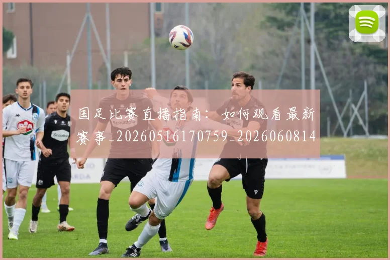 国足比赛直播指南：如何观看最新赛事_20260516170759_20260608142957