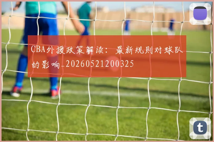 CBA外援政策解读：最新规则对球队的影响_20260521200325