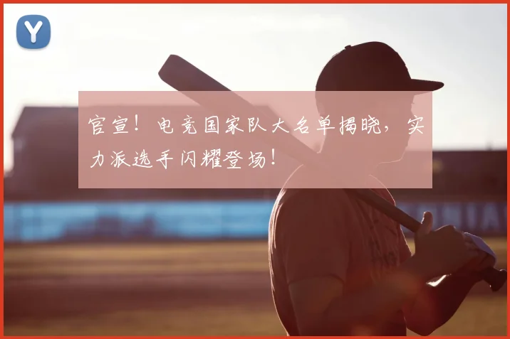官宣！电竞国家队大名单揭晓，实力派选手闪耀登场！