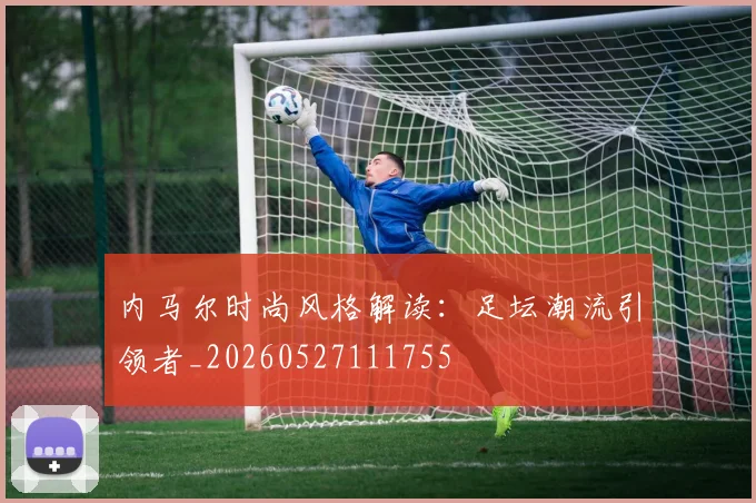 内马尔时尚风格解读：足坛潮流引领者_20260527111755