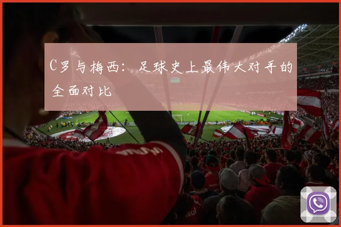 C罗与梅西：足球史上最伟大对手的全面对比