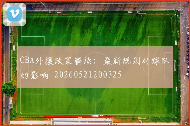 CBA外援政策解读：最新规则对球队的影响_20260521200325