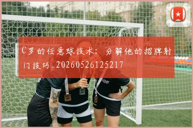 C罗的任意球技术：分解他的招牌射门技巧_20260526125217