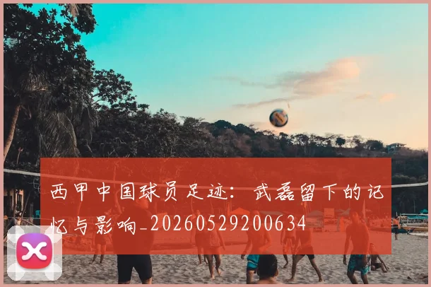 西甲中国球员足迹：武磊留下的记忆与影响_20260529200634