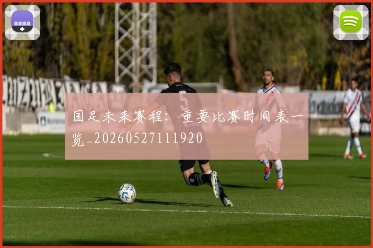 国足未来赛程：重要比赛时间表一览_20260527111920
