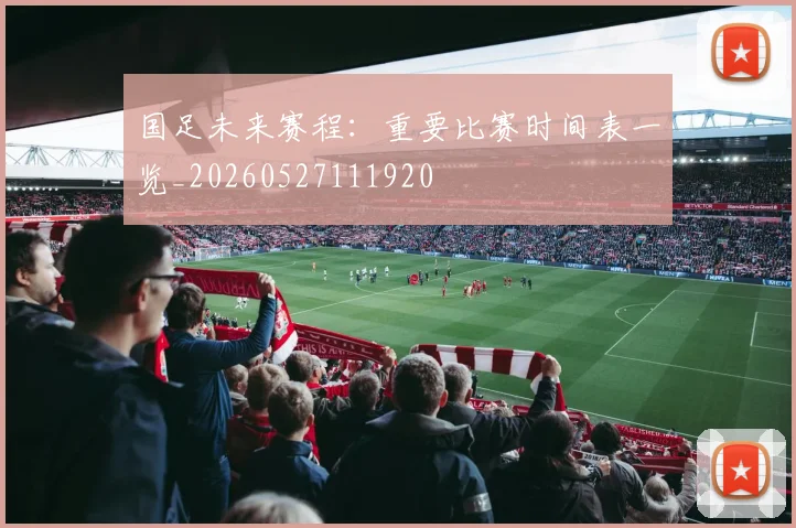 国足未来赛程：重要比赛时间表一览_20260527111920