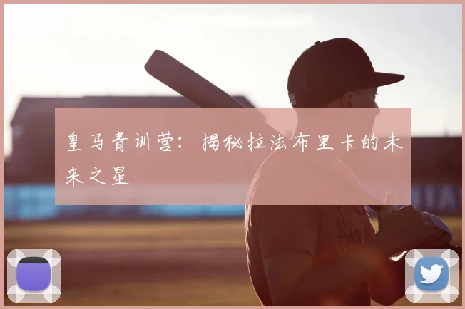 皇马青训营：揭秘拉法布里卡的未来之星