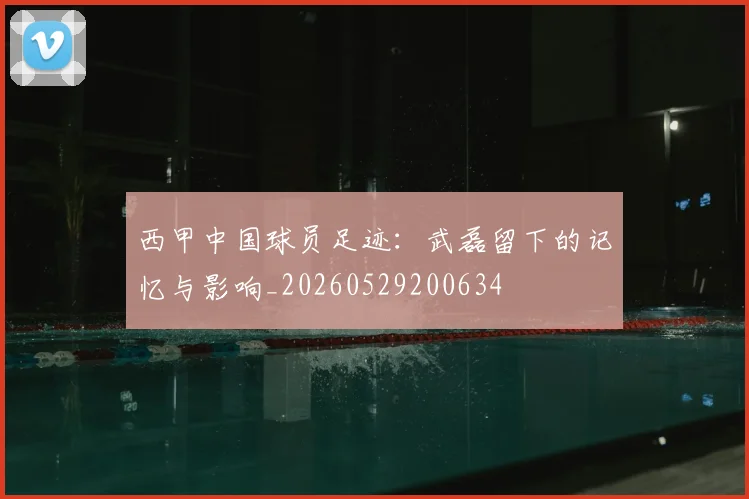 西甲中国球员足迹：武磊留下的记忆与影响_20260529200634