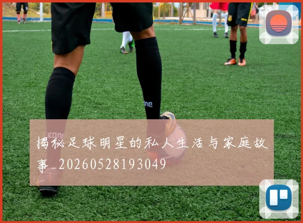 揭秘足球明星的私人生活与家庭故事_20260528193049