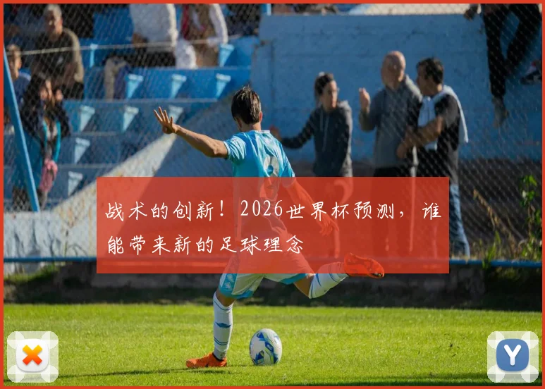 战术的创新！2026世界杯预测，谁能带来新的足球理念