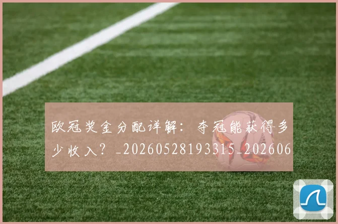 欧冠奖金分配详解：夺冠能获得多少收入？_20260528193315_20260609224838