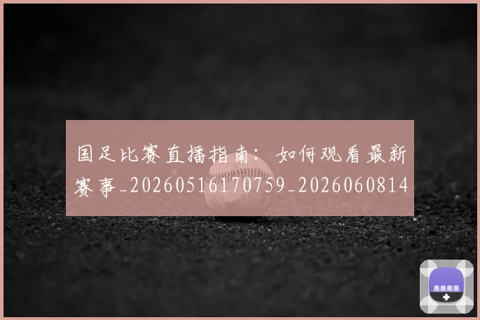 国足比赛直播指南：如何观看最新赛事_20260516170759_20260608142957