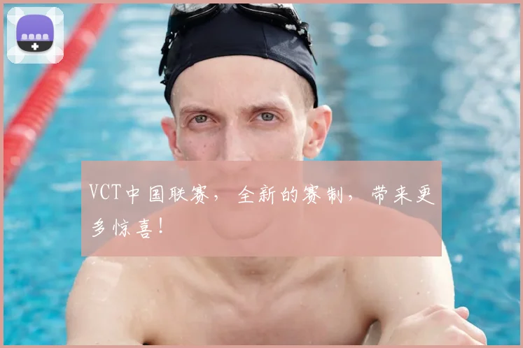 VCT中国联赛,全新的赛制,带来更多惊喜!