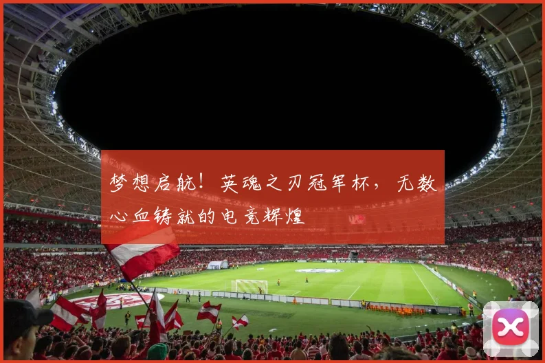 梦想启航！英魂之刃冠军杯，无数心血铸就的电竞辉煌