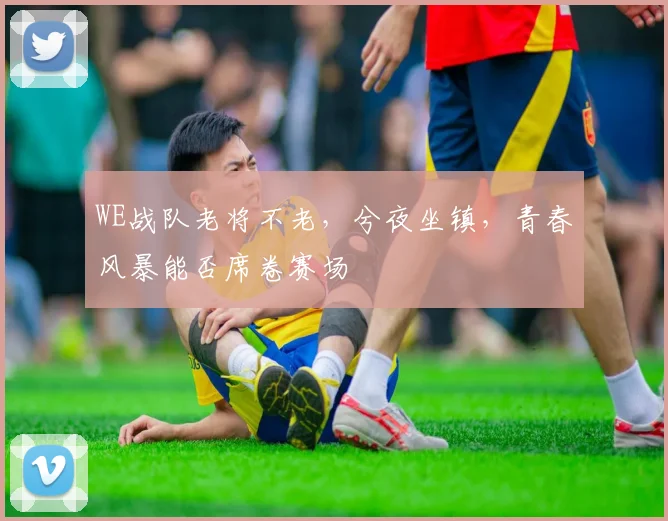 WE战队老将不老，兮夜坐镇，青春风暴能否席卷赛场