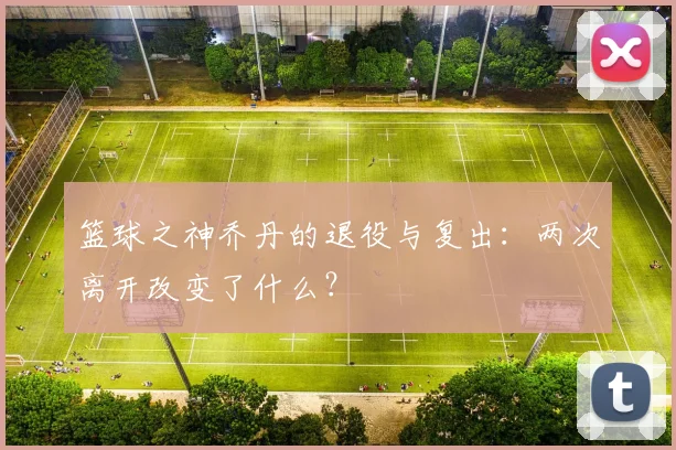 篮球之神乔丹的退役与复出：两次离开改变了什么？
