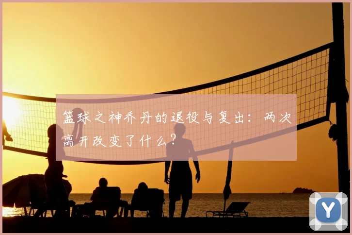篮球之神乔丹的退役与复出：两次离开改变了什么？