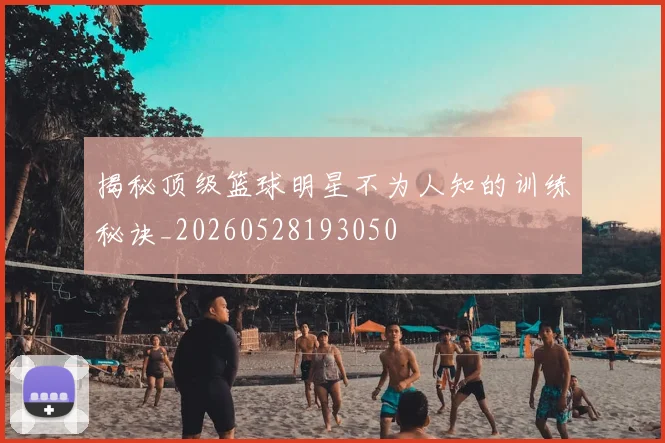 揭秘顶级篮球明星不为人知的训练秘诀_20260528193050