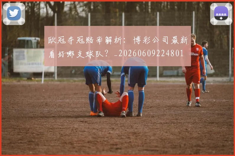 欧冠夺冠赔率解析：博彩公司最新看好哪支球队？_20260609224801