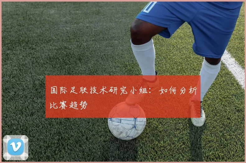 国际足联技术研究小组：如何分析比赛趋势