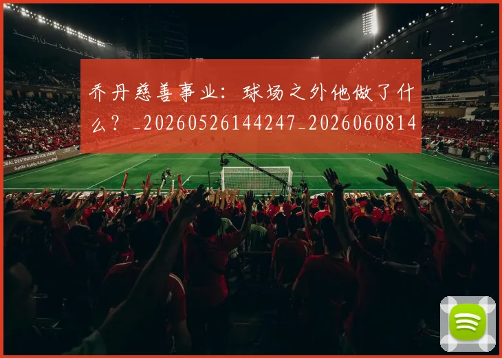 乔丹慈善事业：球场之外他做了什么？_20260526144247_20260608142410